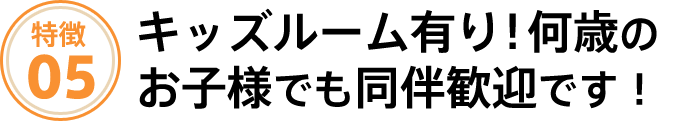 キッズルーム有り!何歳のお子様でも同伴歓迎です